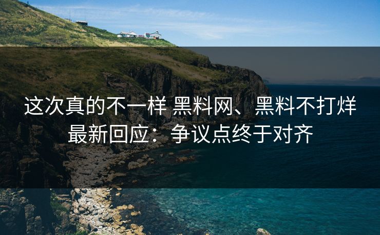 这次真的不一样 黑料网、黑料不打烊最新回应:争议点终于对齐 这次真的不一样 黑料网、黑料不打烊最新回应:争议点终于对齐