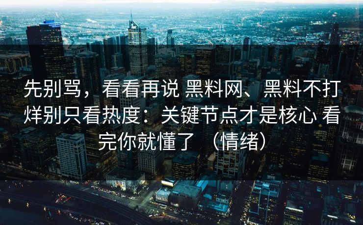 先别骂,看看再说 黑料网、黑料不打烊别只看热度:关键节点才是核心 看完你就懂了 (情绪) 先别骂,看看再说 黑料网、黑料不打烊别只看热度:关键节点才是核心 看完你就懂了 (情绪)