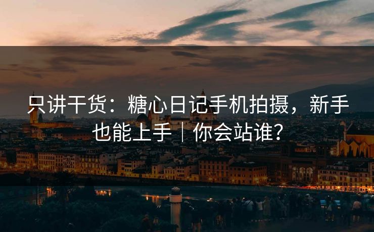 只讲干货：糖心日记手机拍摄，新手也能上手｜你会站谁？