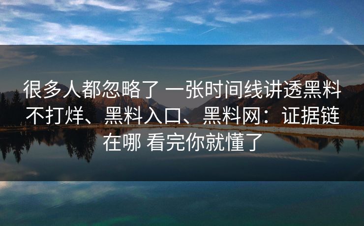 很多人都忽略了 一张时间线讲透黑料不打烊、黑料入口、黑料网：证据链在哪 看完你就懂了