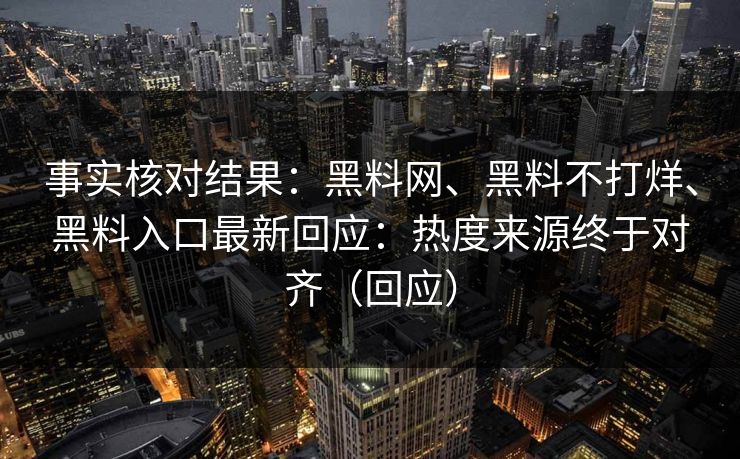 事实核对结果：黑料网、黑料不打烊、黑料入口最新回应：热度来源终于对齐（回应）