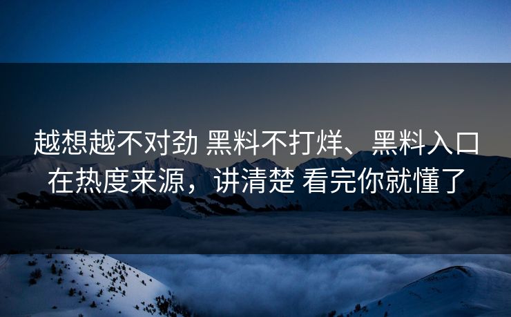 越想越不对劲 黑料不打烊、黑料入口在热度来源，讲清楚 看完你就懂了