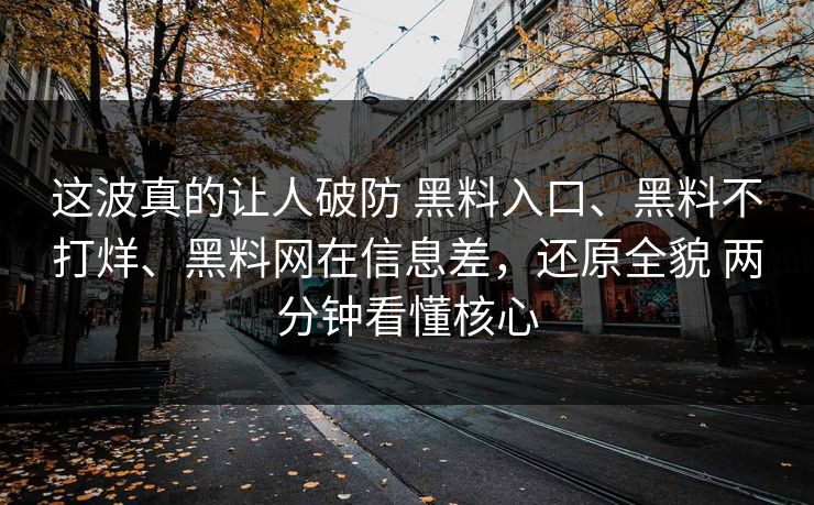 这波真的让人破防 黑料入口、黑料不打烊、黑料网在信息差，还原全貌 两分钟看懂核心