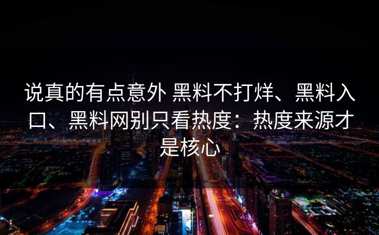 说真的有点意外 黑料不打烊、黑料入口、黑料网别只看热度：热度来源才是核心