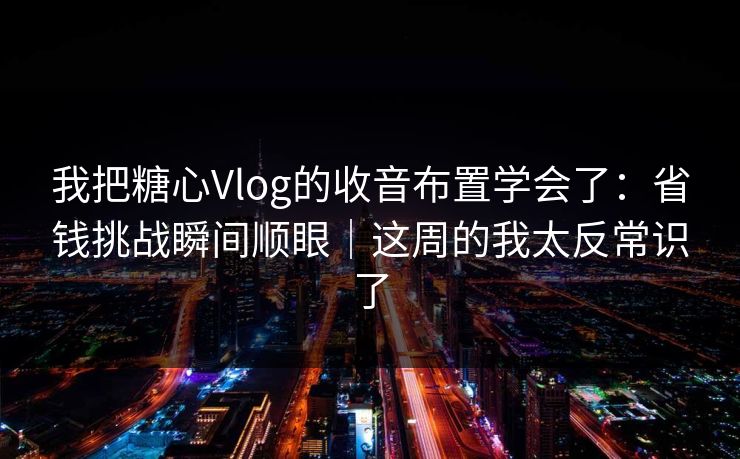 我把糖心Vlog的收音布置学会了：省钱挑战瞬间顺眼｜这周的我太反常识了