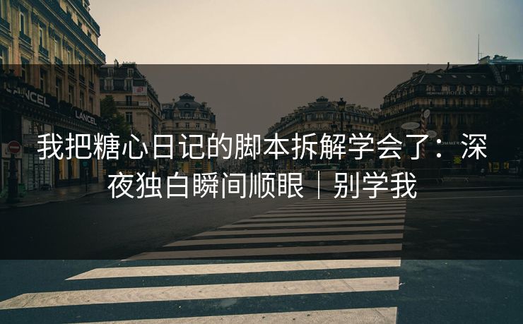 我把糖心日记的脚本拆解学会了：深夜独白瞬间顺眼｜别学我
