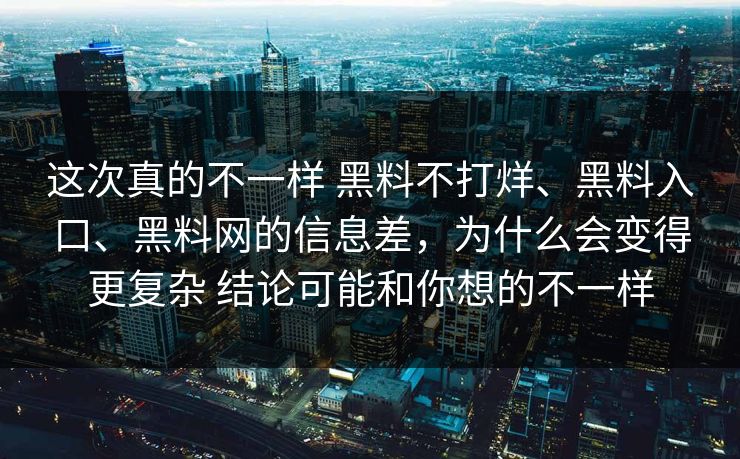 这次真的不一样 黑料不打烊、黑料入口、黑料网的信息差，为什么会变得更复杂 结论可能和你想的不一样