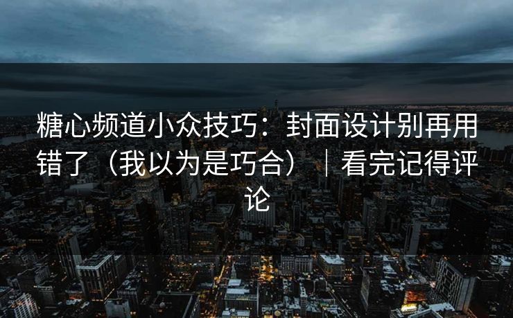 糖心频道小众技巧：封面设计别再用错了（我以为是巧合）｜看完记得评论