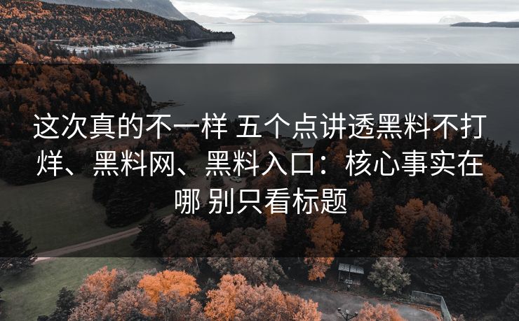 这次真的不一样 五个点讲透黑料不打烊、黑料网、黑料入口：核心事实在哪 别只看标题