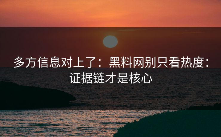 多方信息对上了：黑料网别只看热度：证据链才是核心