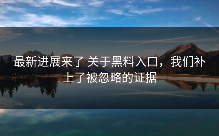 最新进展来了 关于黑料入口，我们补上了被忽略的证据