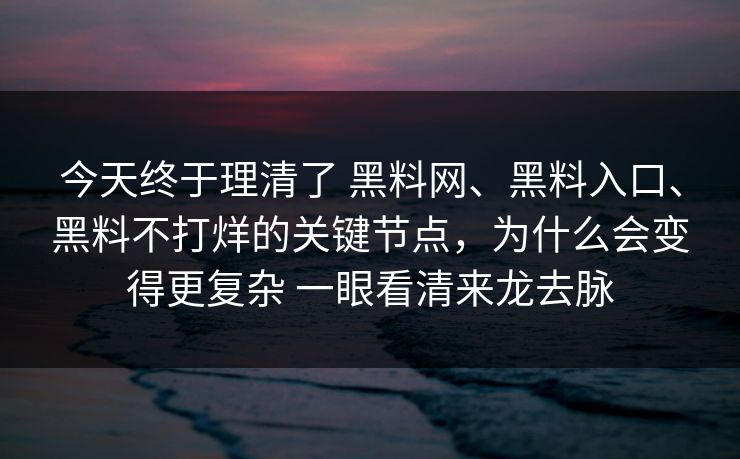 今天终于理清了 黑料网、黑料入口、黑料不打烊的关键节点，为什么会变得更复杂 一眼看清来龙去脉