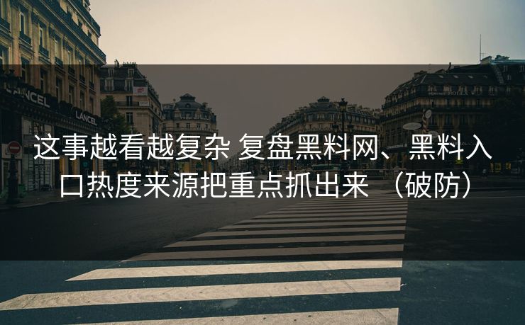这事越看越复杂 复盘黑料网、黑料入口热度来源把重点抓出来 （破防）