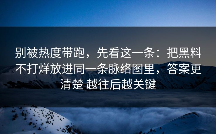别被热度带跑，先看这一条：把黑料不打烊放进同一条脉络图里，答案更清楚 越往后越关键