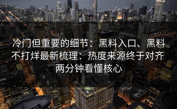 冷门但重要的细节：黑料入口、黑料不打烊最新梳理：热度来源终于对齐 两分钟看懂核心