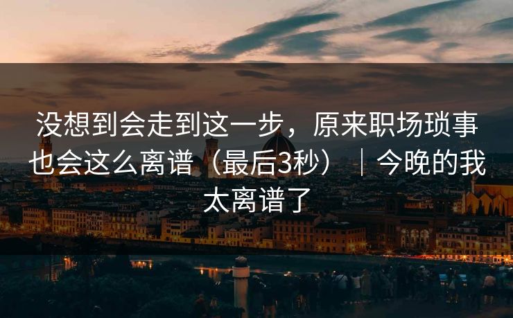 没想到会走到这一步，原来职场琐事也会这么离谱（最后3秒）｜今晚的我太离谱了