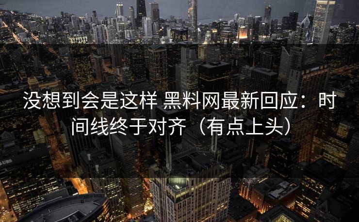 没想到会是这样 黑料网最新回应：时间线终于对齐（有点上头）