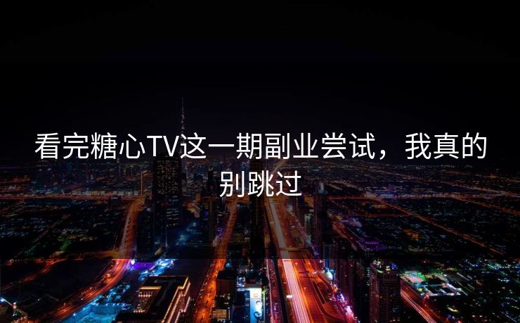 看完糖心TV这一期副业尝试，我真的别跳过