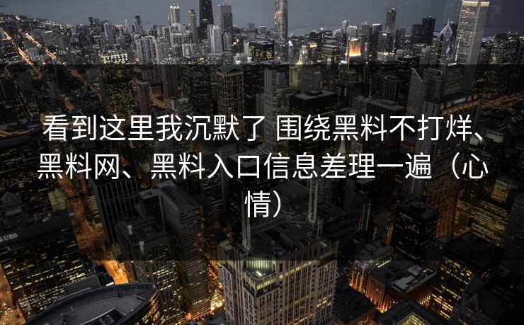 看到这里我沉默了 围绕黑料不打烊、黑料网、黑料入口信息差理一遍（心情）